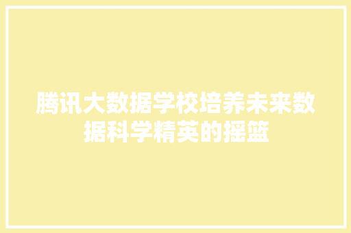 腾讯大数据学校培养未来数据科学精英的摇篮