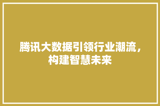 腾讯大数据引领行业潮流，构建智慧未来