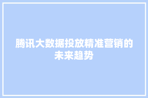 腾讯大数据投放精准营销的未来趋势