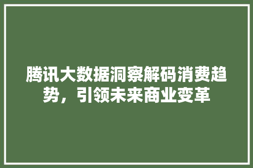 腾讯大数据洞察解码消费趋势，引领未来商业变革