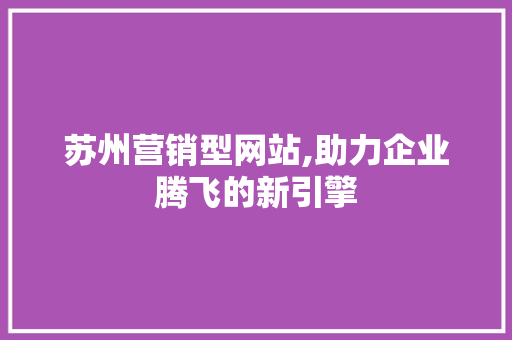 苏州营销型网站,助力企业腾飞的新引擎 苏州营销型网站,助力企业腾飞的新引擎 Web前端