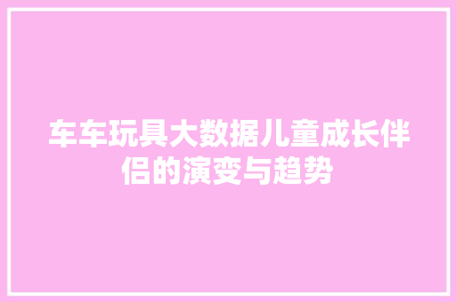 车车玩具大数据儿童成长伴侣的演变与趋势 服务器/数据库