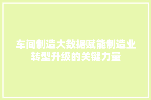 车间制造大数据赋能制造业转型升级的关键力量