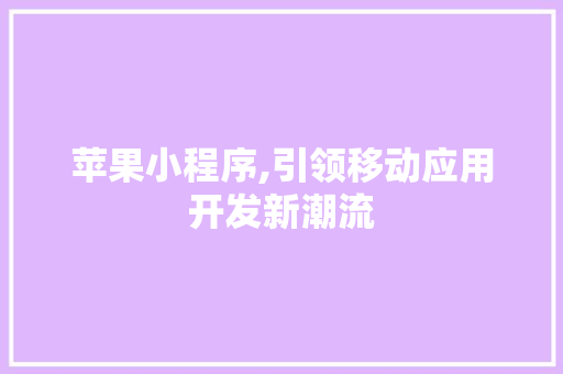 苹果小程序,引领移动应用开发新潮流 苹果小程序,引领移动应用开发新潮流 建站教程