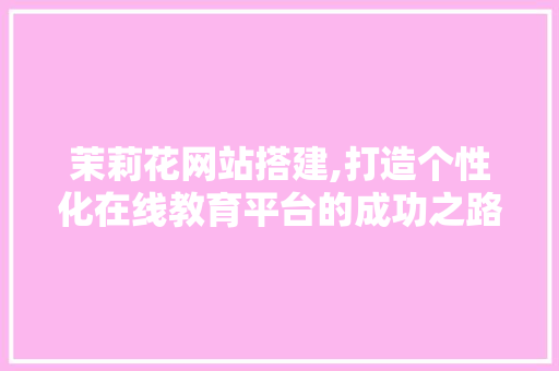 茉莉花网站搭建,打造个性化在线教育平台的成功之路 茉莉花网站搭建,打造个性化在线教育平台的成功之路 建站教程