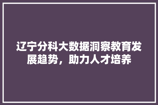 辽宁分科大数据洞察教育发展趋势，助力人才培养