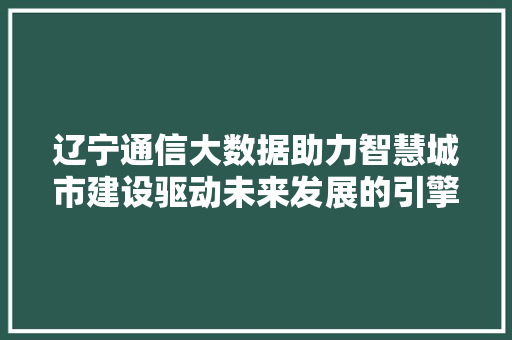 辽宁通信大数据助力智慧城市建设驱动未来发展的引擎