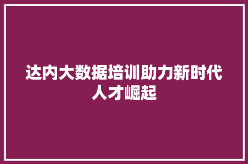达内大数据培训助力新时代人才崛起