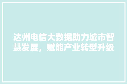 达州电信大数据助力城市智慧发展，赋能产业转型升级