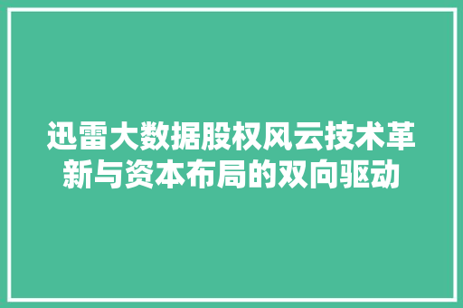 迅雷大数据股权风云技术革新与资本布局的双向驱动