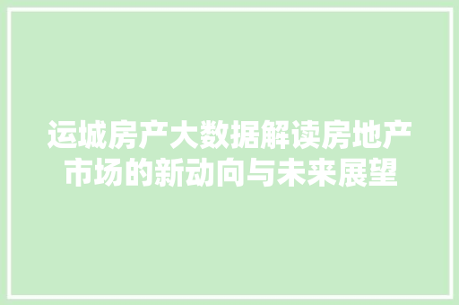运城房产大数据解读房地产市场的新动向与未来展望