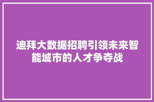 迪拜大数据招聘引领未来智能城市的人才争夺战