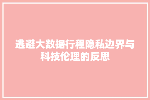 逃避大数据行程隐私边界与科技伦理的反思 友链在线