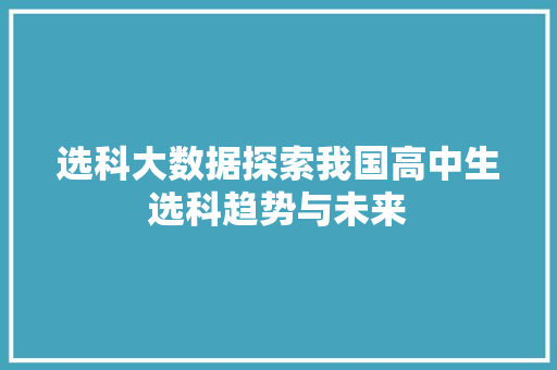 选科大数据探索我国高中生选科趋势与未来