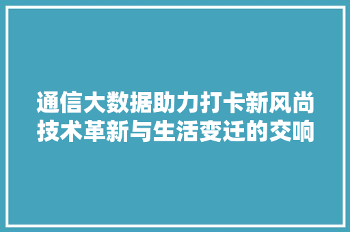 通信大数据助力打卡新风尚技术革新与生活变迁的交响曲