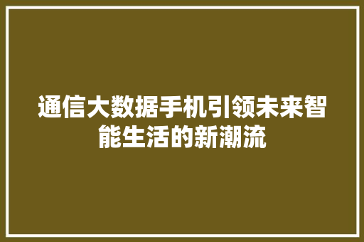 通信大数据手机引领未来智能生活的新潮流