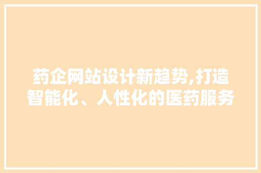 药企网站设计新趋势,打造智能化、人性化的医药服务平台