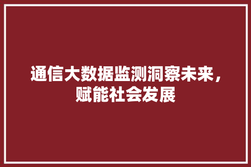通信大数据监测洞察未来，赋能社会发展