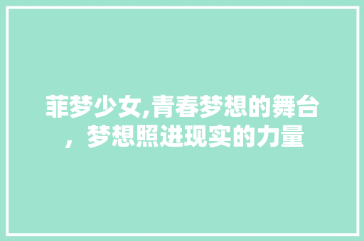 菲梦少女,青春梦想的舞台，梦想照进现实的力量 菲梦少女,青春梦想的舞台，梦想照进现实的力量 Web前端