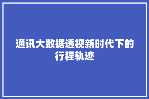 通讯大数据透视新时代下的行程轨迹