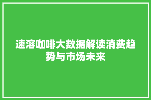 速溶咖啡大数据解读消费趋势与市场未来