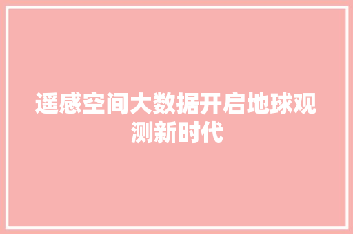 遥感空间大数据开启地球观测新时代