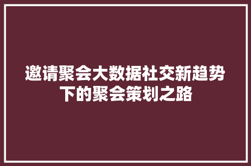 邀请聚会大数据社交新趋势下的聚会策划之路