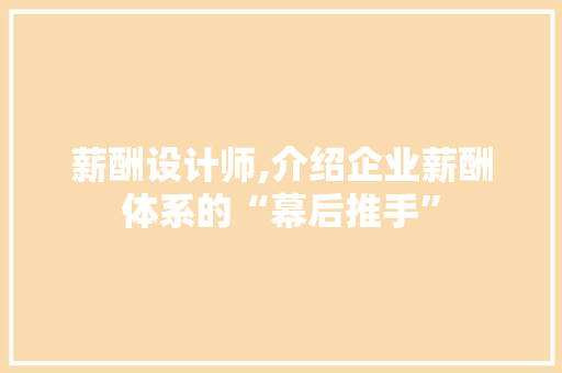 薪酬设计师,介绍企业薪酬体系的“幕后推手” 薪酬设计师,介绍企业薪酬体系的“幕后推手” Web前端