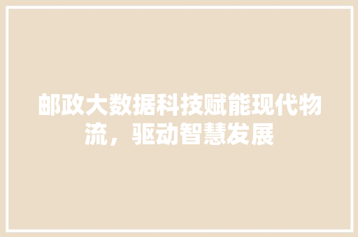 邮政大数据科技赋能现代物流，驱动智慧发展 友链在线