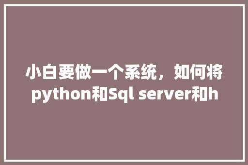 小白要做一个系统，如何将python和Sql server和html结合在一起呢「前端web加后端数据库怎么加」 小白要做一个系统，如何将python和Sql server和html结合在一起呢「前端web加后端数据库怎么加」 SEO教程