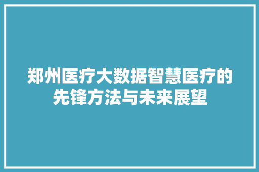 郑州医疗大数据智慧医疗的先锋方法与未来展望 建站教程