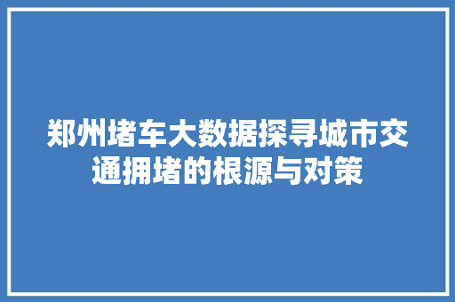 郑州堵车大数据探寻城市交通拥堵的根源与对策