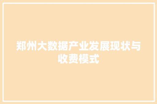 郑州大数据产业发展现状与收费模式