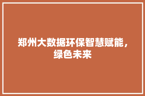 郑州大数据环保智慧赋能，绿色未来