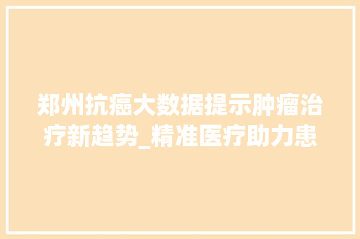 郑州抗癌大数据提示肿瘤治疗新趋势_精准医疗助力患者康复