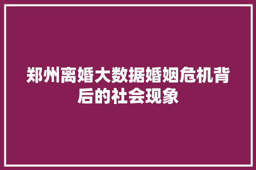 郑州离婚大数据婚姻危机背后的社会现象