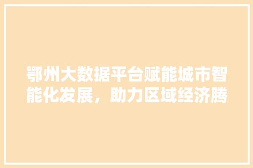 鄂州大数据平台赋能城市智能化发展，助力区域经济腾飞