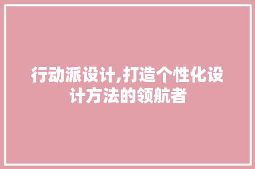 行动派设计,打造个性化设计方法的领航者