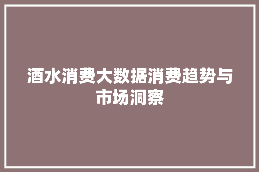 酒水消费大数据消费趋势与市场洞察