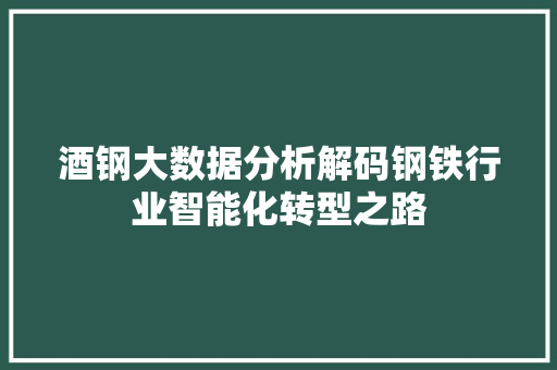 酒钢大数据分析解码钢铁行业智能化转型之路