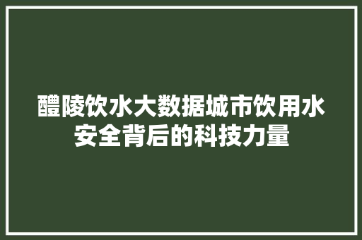醴陵饮水大数据城市饮用水安全背后的科技力量