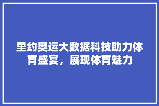 里约奥运大数据科技助力体育盛宴，展现体育魅力