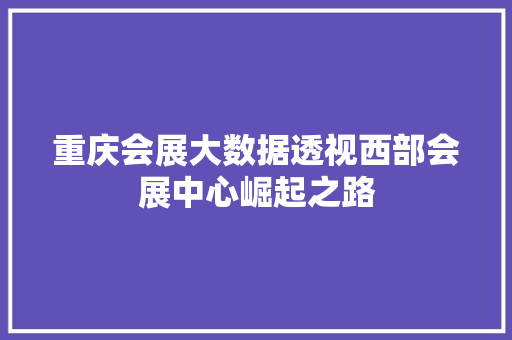 重庆会展大数据透视西部会展中心崛起之路