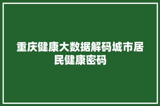 重庆健康大数据解码城市居民健康密码