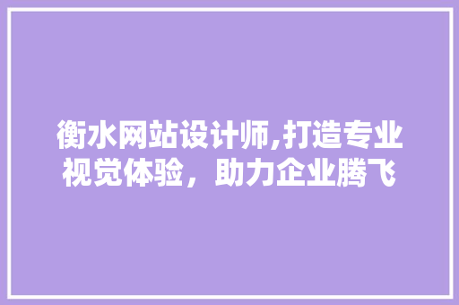 衡水网站设计师,打造专业视觉体验，助力企业腾飞