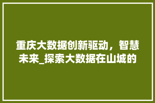 重庆大数据创新驱动，智慧未来_探索大数据在山城的应用与发展 友链在线