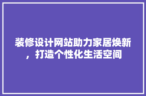 装修设计网站助力家居焕新，打造个性化生活空间 装修设计网站助力家居焕新，打造个性化生活空间 SEO教程