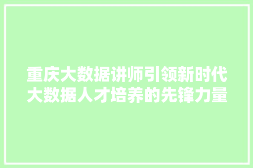 重庆大数据讲师引领新时代大数据人才培养的先锋力量