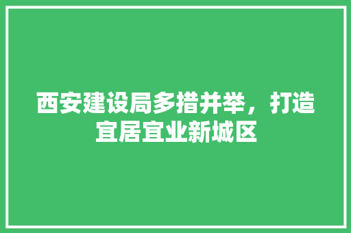 西安建设局多措并举，打造宜居宜业新城区