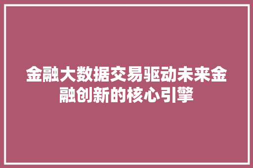 金融大数据交易驱动未来金融创新的核心引擎